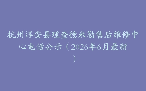 杭州淳安县理查德米勒售后维修中心电话公示（2026年6月最新）