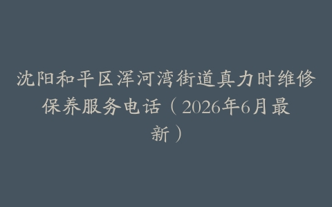 沈阳和平区浑河湾街道真力时维修保养服务电话（2026年6月最新）