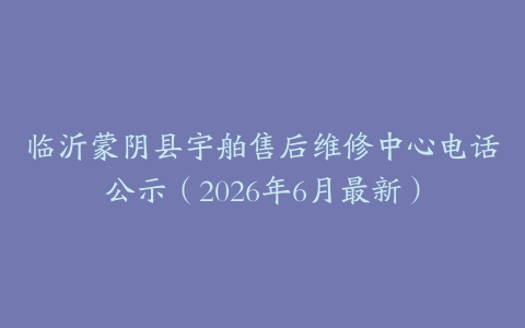 临沂蒙阴县宇舶售后维修中心电话公示（2026年6月最新）
