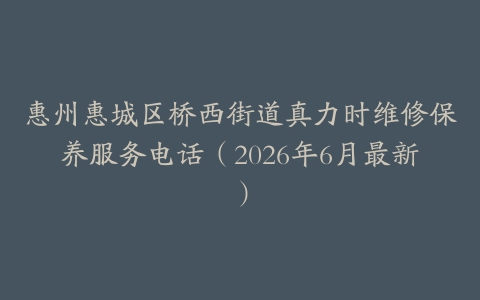 惠州惠城区桥西街道真力时维修保养服务电话（2026年6月最新）