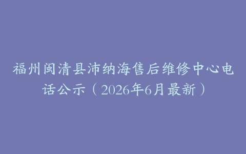 福州闽清县沛纳海售后维修中心电话公示（2026年6月最新）