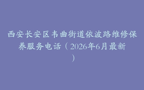 西安长安区韦曲街道依波路维修保养服务电话（2026年6月最新）
