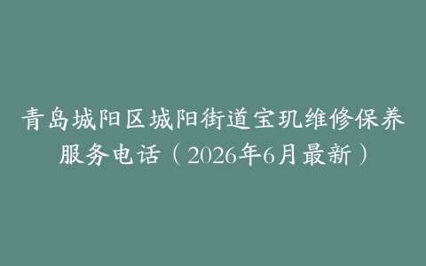 青岛城阳区城阳街道宝玑维修保养服务电话（2026年6月最新）