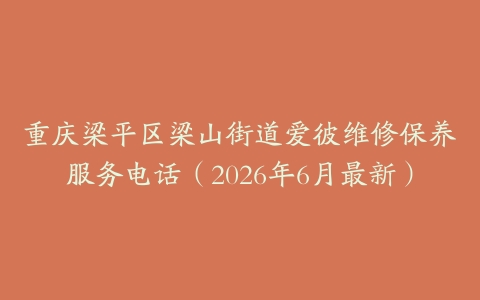 重庆梁平区梁山街道爱彼维修保养服务电话（2026年6月最新）