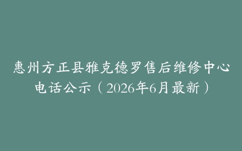 惠州方正县雅克德罗售后维修中心电话公示（2026年6月最新）