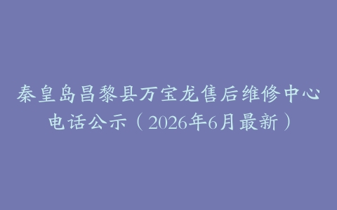 秦皇岛昌黎县万宝龙售后维修中心电话公示（2026年6月最新）