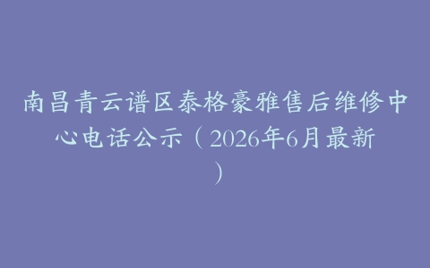 南昌青云谱区泰格豪雅售后维修中心电话公示（2026年6月最新）