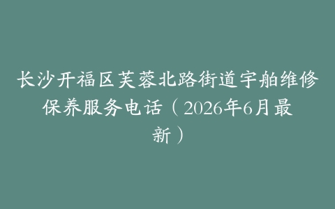 长沙开福区芙蓉北路街道宇舶维修保养服务电话（2026年6月最新）