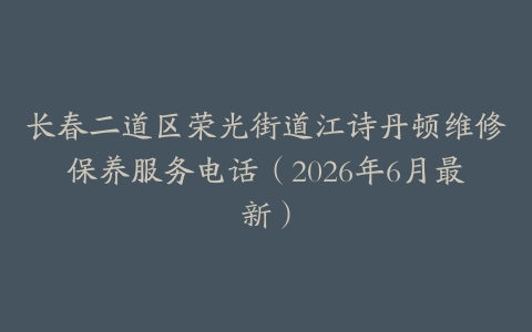 长春二道区荣光街道江诗丹顿维修保养服务电话（2026年6月最新）