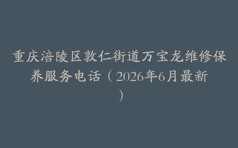 重庆涪陵区敦仁街道万宝龙维修保养服务电话（2026年6月最新）