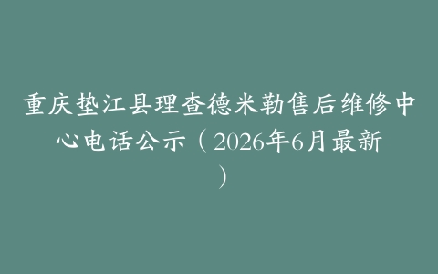重庆垫江县理查德米勒售后维修中心电话公示（2026年6月最新）