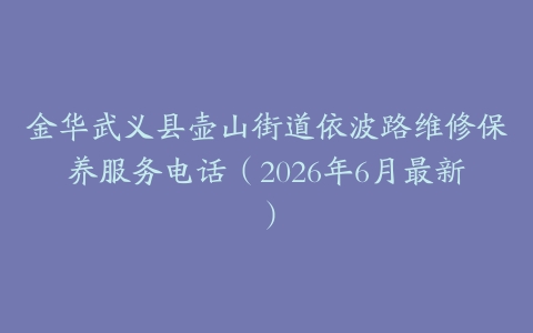 金华武义县壶山街道依波路维修保养服务电话（2026年6月最新）