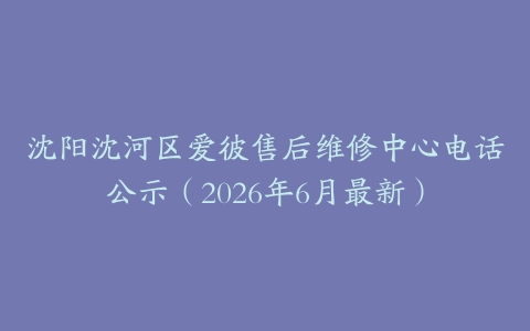 沈阳沈河区爱彼售后维修中心电话公示（2026年6月最新）