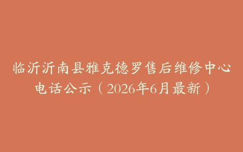 临沂沂南县雅克德罗售后维修中心电话公示（2026年6月最新）