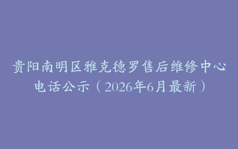贵阳南明区雅克德罗售后维修中心电话公示（2026年6月最新）