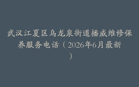 武汉江夏区乌龙泉街道播威维修保养服务电话（2026年6月最新）