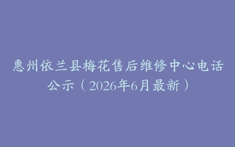 惠州依兰县梅花售后维修中心电话公示（2026年6月最新）