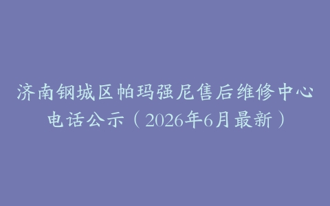 济南钢城区帕玛强尼售后维修中心电话公示（2026年6月最新）