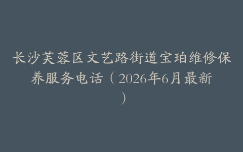 长沙芙蓉区文艺路街道宝珀维修保养服务电话（2026年6月最新）