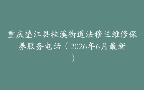重庆垫江县桂溪街道法穆兰维修保养服务电话（2026年6月最新）