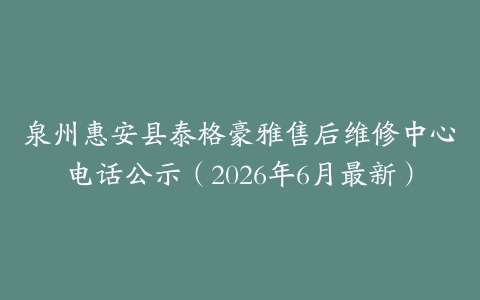 泉州惠安县泰格豪雅售后维修中心电话公示（2026年6月最新）