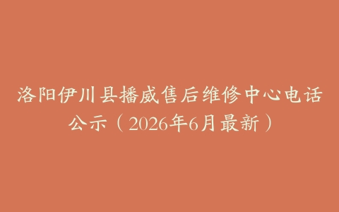 洛阳伊川县播威售后维修中心电话公示（2026年6月最新）