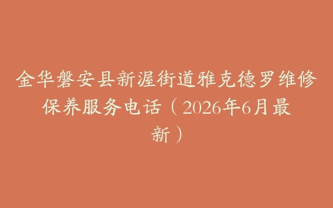 金华磐安县新渥街道雅克德罗维修保养服务电话（2026年6月最新）