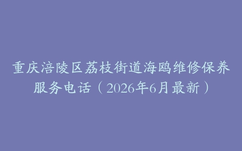 重庆涪陵区荔枝街道海鸥维修保养服务电话（2026年6月最新）