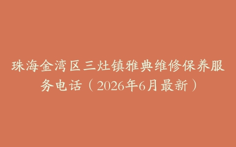 珠海金湾区三灶镇雅典维修保养服务电话（2026年6月最新）