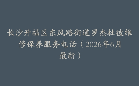 长沙开福区东风路街道罗杰杜彼维修保养服务电话（2026年6月最新）