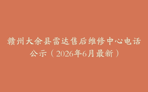 赣州大余县雷达售后维修中心电话公示（2026年6月最新）