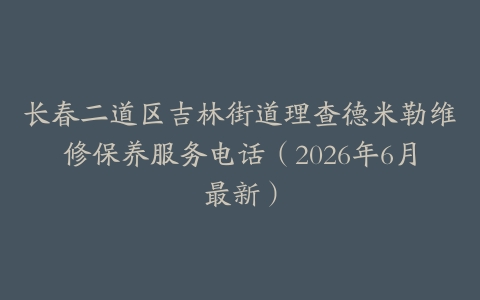 长春二道区吉林街道理查德米勒维修保养服务电话（2026年6月最新）