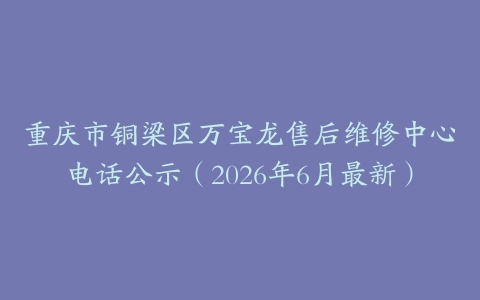 重庆市铜梁区万宝龙售后维修中心电话公示（2026年6月最新）