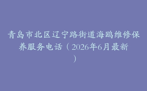青岛市北区辽宁路街道海鸥维修保养服务电话（2026年6月最新）