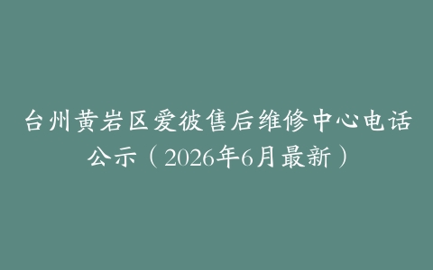 台州黄岩区爱彼售后维修中心电话公示（2026年6月最新）