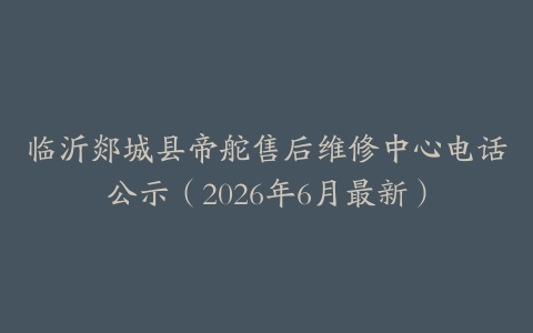 临沂郯城县帝舵售后维修中心电话公示（2026年6月最新）