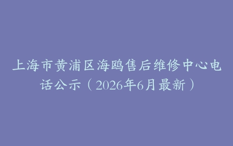 上海市黄浦区海鸥售后维修中心电话公示（2026年6月最新）