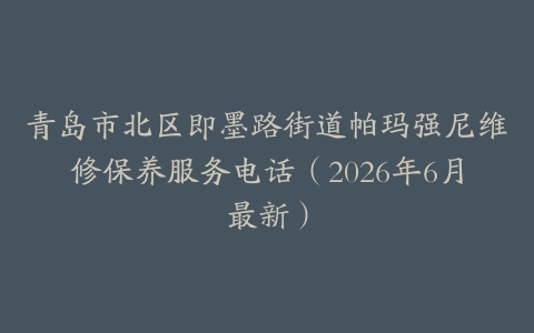 青岛市北区即墨路街道帕玛强尼维修保养服务电话（2026年6月最新）
