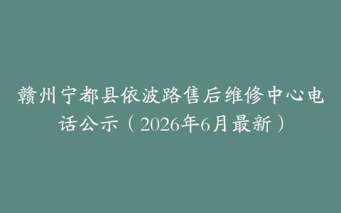 赣州宁都县依波路售后维修中心电话公示（2026年6月最新）