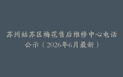 苏州姑苏区梅花售后维修中心电话公示（2026年6月最新）