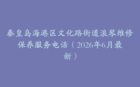秦皇岛海港区文化路街道浪琴维修保养服务电话（2026年6月最新）