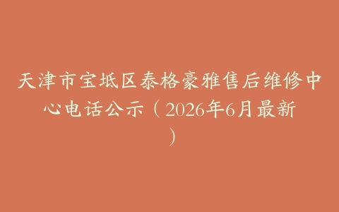 天津市宝坻区泰格豪雅售后维修中心电话公示（2026年6月最新）