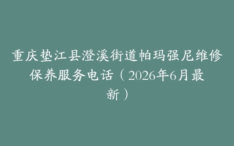 重庆垫江县澄溪街道帕玛强尼维修保养服务电话（2026年6月最新）
