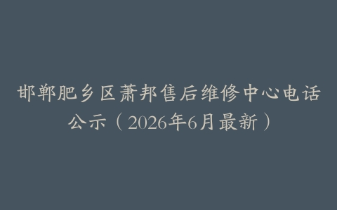 邯郸肥乡区萧邦售后维修中心电话公示（2026年6月最新）