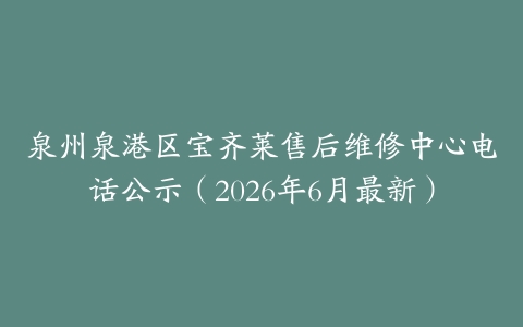 泉州泉港区宝齐莱售后维修中心电话公示（2026年6月最新）
