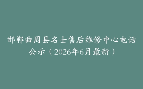 邯郸曲周县名士售后维修中心电话公示（2026年6月最新）