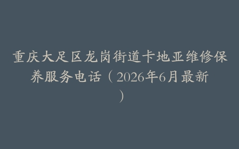重庆大足区龙岗街道卡地亚维修保养服务电话（2026年6月最新）