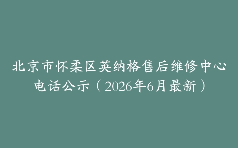 北京市怀柔区英纳格售后维修中心电话公示（2026年6月最新）