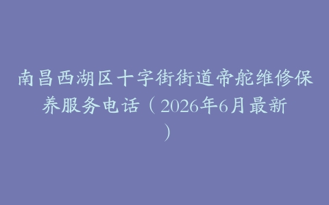 南昌西湖区十字街街道帝舵维修保养服务电话（2026年6月最新）