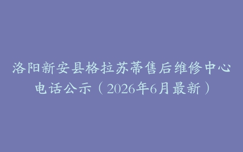 洛阳新安县格拉苏蒂售后维修中心电话公示（2026年6月最新）